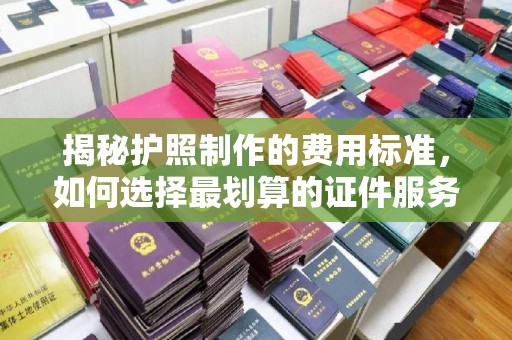 海北揭秘护照制作的费用标准，如何选择最划算的证件服务？