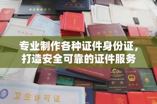 海北专业制作各种证件身份证，打造安全可靠的证件服务