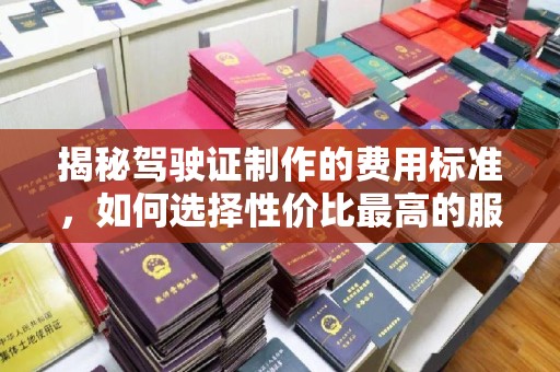 海北揭秘驾驶证制作的费用标准，如何选择性价比最高的服务？