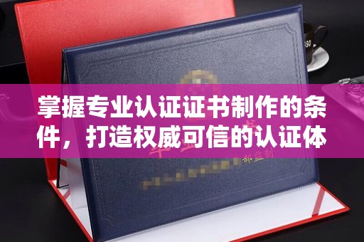 海北掌握专业认证证书制作的条件，打造权威可信的认证体系