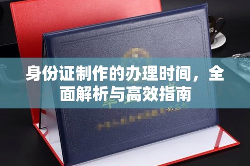 海北身份证制作的办理时间，全面解析与高效指南