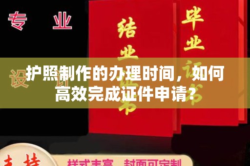 海北护照制作的办理时间，如何高效完成证件申请？
