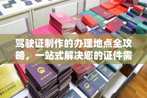 海北驾驶证制作的办理地点全攻略，一站式解决您的证件需求
