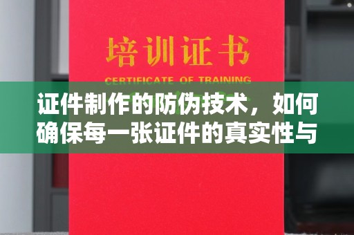 海北证件制作的防伪技术，如何确保每一张证件的真实性与安全性