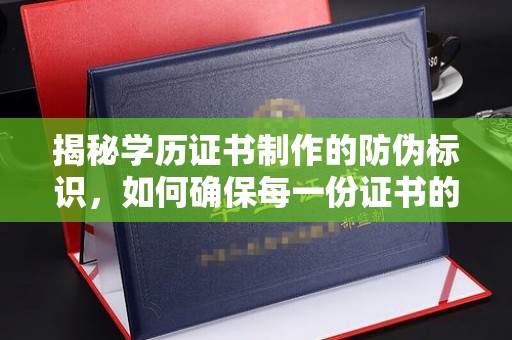 海北揭秘学历证书制作的防伪标识，如何确保每一份证书的真实性