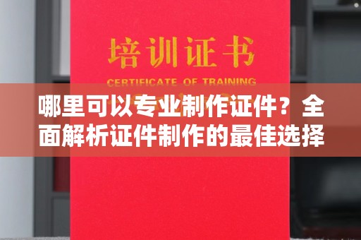 海北哪里可以专业制作证件？全面解析证件制作的最佳选择